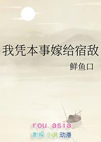 我凭本事嫁给宿敌 鲜鱼口