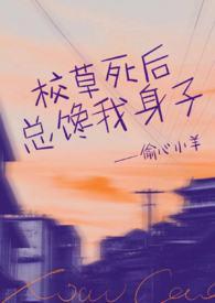 校草死后总馋我身子(1v1h)作者偷心小羊著