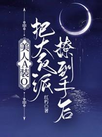 美人A装O把大反派撩到手后免费