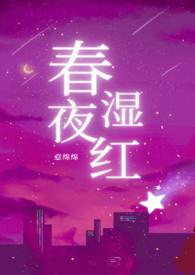 春夜湿红(1v2)_春夜湿红(1v2)无弹窗全文阅
