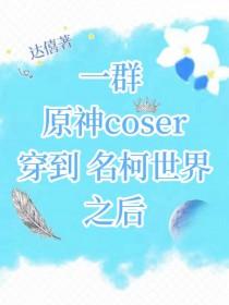 [综漫] 一群原神coser穿到名柯世界之后
